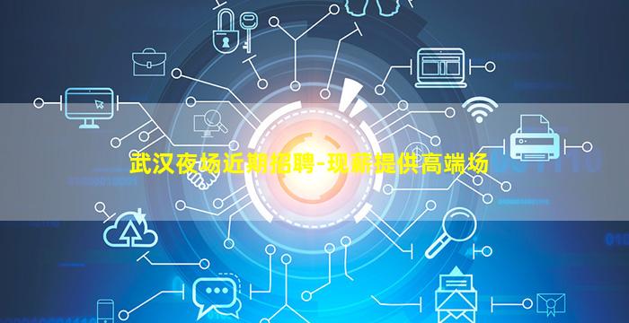 武汉夜场近期招聘-现薪提供高端场