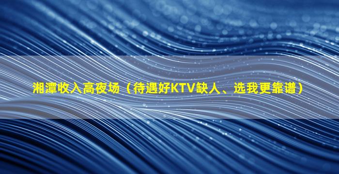 湘潭收入高夜场（待遇好KTV缺人、选我更靠谱）